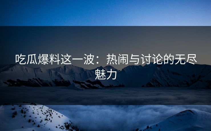 吃瓜爆料这一波：热闹与讨论的无尽魅力